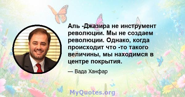 Аль -Джазира не инструмент революции. Мы не создаем революции. Однако, когда происходит что -то такого величины, мы находимся в центре покрытия.