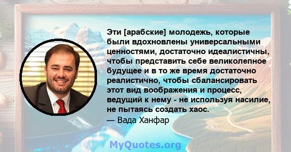 Эти [арабские] молодежь, которые были вдохновлены универсальными ценностями, достаточно идеалистичны, чтобы представить себе великолепное будущее и в то же время достаточно реалистично, чтобы сбалансировать этот вид