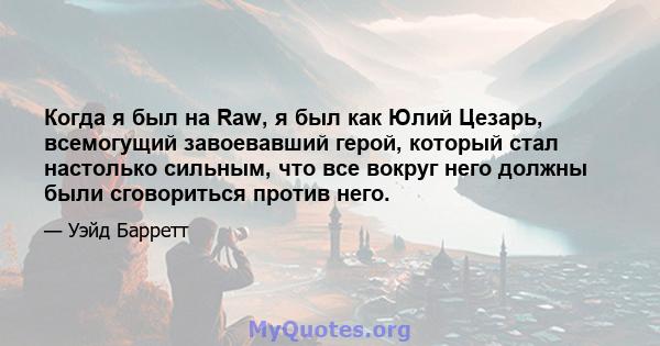 Когда я был на Raw, я был как Юлий Цезарь, всемогущий завоевавший герой, который стал настолько сильным, что все вокруг него должны были сговориться против него.