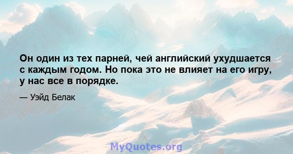 Он один из тех парней, чей английский ухудшается с каждым годом. Но пока это не влияет на его игру, у нас все в порядке.