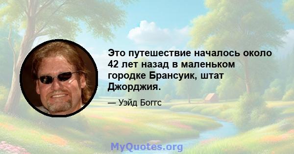 Это путешествие началось около 42 лет назад в маленьком городке Брансуик, штат Джорджия.