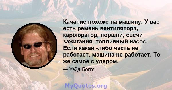 Качание похоже на машину. У вас есть ремень вентилятора, карбюратор, поршни, свечи зажигания, топливный насос. Если какая -либо часть не работает, машина не работает. То же самое с ударом.