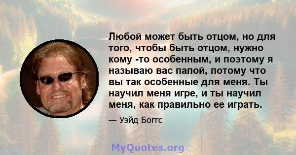 Любой может быть отцом, но для того, чтобы быть отцом, нужно кому -то особенным, и поэтому я называю вас папой, потому что вы так особенные для меня. Ты научил меня игре, и ты научил меня, как правильно ее играть.