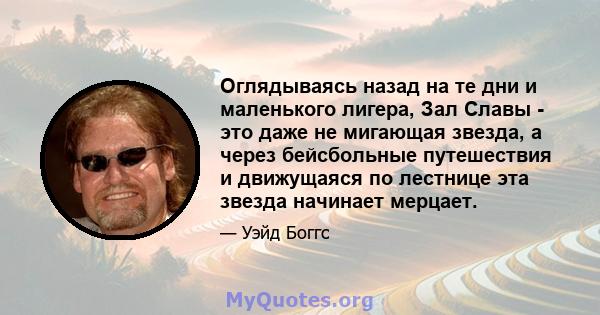 Оглядываясь назад на те дни и маленького лигера, Зал Славы - это даже не мигающая звезда, а через бейсбольные путешествия и движущаяся по лестнице эта звезда начинает мерцает.