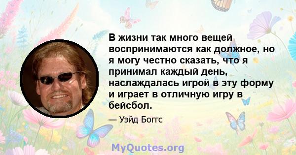 В жизни так много вещей воспринимаются как должное, но я могу честно сказать, что я принимал каждый день, наслаждалась игрой в эту форму и играет в отличную игру в бейсбол.