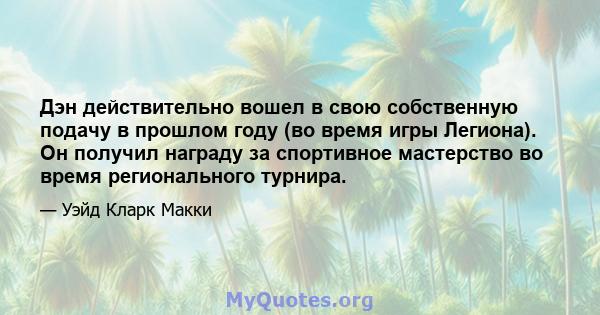 Дэн действительно вошел в свою собственную подачу в прошлом году (во время игры Легиона). Он получил награду за спортивное мастерство во время регионального турнира.