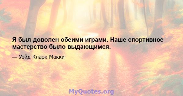 Я был доволен обеими играми. Наше спортивное мастерство было выдающимся.