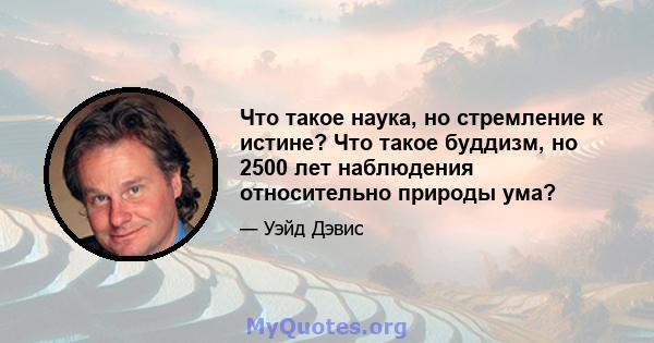 Что такое наука, но стремление к истине? Что такое буддизм, но 2500 лет наблюдения относительно природы ума?