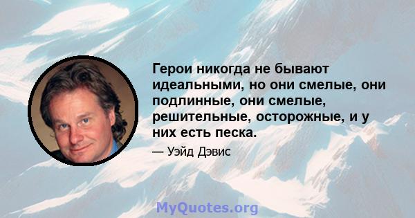 Герои никогда не бывают идеальными, но они смелые, они подлинные, они смелые, решительные, осторожные, и у них есть песка.