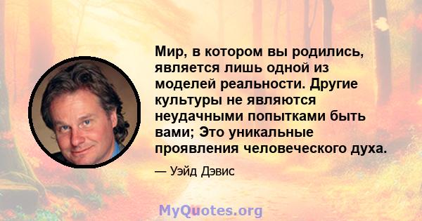 Мир, в котором вы родились, является лишь одной из моделей реальности. Другие культуры не являются неудачными попытками быть вами; Это уникальные проявления человеческого духа.