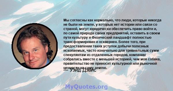 Мы согласны как нормально, что люди, которые никогда не были на земле, у которых нет истории или связи со страной, могут юридически обеспечить право войти и, по самой природе своих предприятий, оставить в своем пути