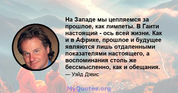 На Западе мы цепляемся за прошлое, как лимпеты. В Гаити настоящий - ось всей жизни. Как и в Африке, прошлое и будущее являются лишь отдаленными показателями настоящего, а воспоминания столь же бессмысленно, как и