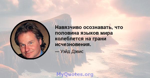 Навязчиво осознавать, что половина языков мира колеблется на грани исчезновения.