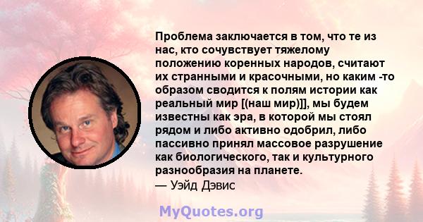 Проблема заключается в том, что те из нас, кто сочувствует тяжелому положению коренных народов, считают их странными и красочными, но каким -то образом сводится к полям истории как реальный мир [(наш мир)]], мы будем