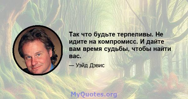 Так что будьте терпеливы. Не идите на компромисс. И дайте вам время судьбы, чтобы найти вас.