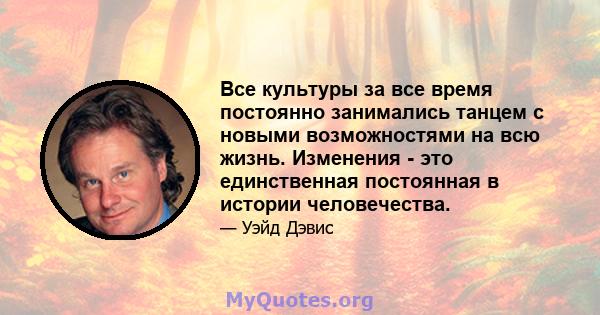 Все культуры за все время постоянно занимались танцем с новыми возможностями на всю жизнь. Изменения - это единственная постоянная в истории человечества.