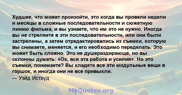 Худшее, что может произойти, это когда вы провели недели и месяцы в сложные последовательности и сюжетную линию фильма, и вы узнаете, что им это не нужно. Иногда вы не стреляете в эти последовательности, или они были