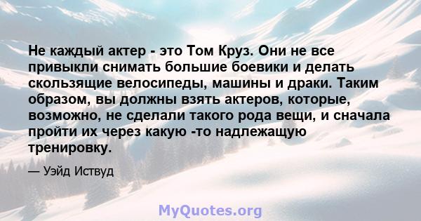 Не каждый актер - это Том Круз. Они не все привыкли снимать большие боевики и делать скользящие велосипеды, машины и драки. Таким образом, вы должны взять актеров, которые, возможно, не сделали такого рода вещи, и