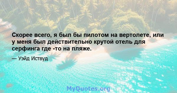 Скорее всего, я был бы пилотом на вертолете, или у меня был действительно крутой отель для серфинга где -то на пляже.