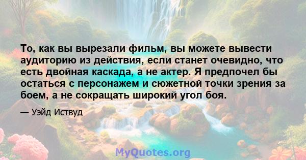 То, как вы вырезали фильм, вы можете вывести аудиторию из действия, если станет очевидно, что есть двойная каскада, а не актер. Я предпочел бы остаться с персонажем и сюжетной точки зрения за боем, а не сокращать