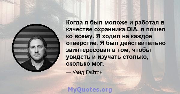 Когда я был моложе и работал в качестве охранника DIA, я пошел ко всему. Я ходил на каждое отверстие. Я был действительно заинтересован в том, чтобы увидеть и изучать столько, сколько мог.