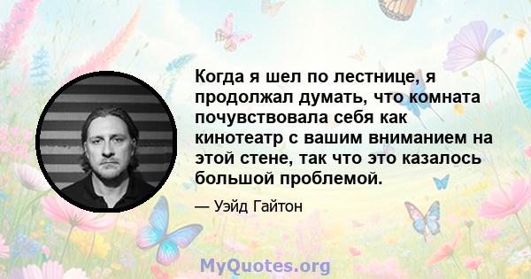 Когда я шел по лестнице, я продолжал думать, что комната почувствовала себя как кинотеатр с вашим вниманием на этой стене, так что это казалось большой проблемой.