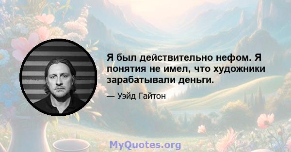 Я был действительно нефом. Я понятия не имел, что художники зарабатывали деньги.