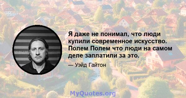 Я даже не понимал, что люди купили современное искусство. Полем Полем что люди на самом деле заплатили за это.