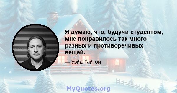 Я думаю, что, будучи студентом, мне понравилось так много разных и противоречивых вещей.