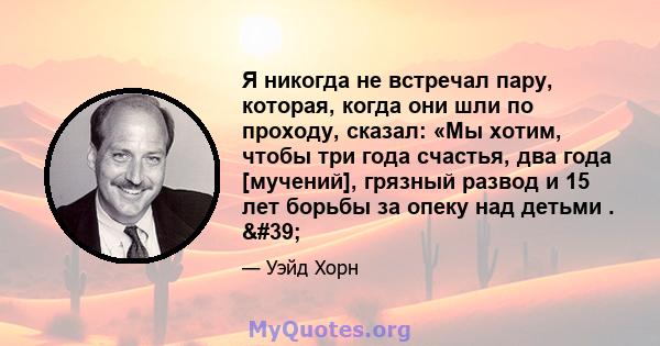 Я никогда не встречал пару, которая, когда они шли по проходу, сказал: «Мы хотим, чтобы три года счастья, два года [мучений], грязный развод и 15 лет борьбы за опеку над детьми . '