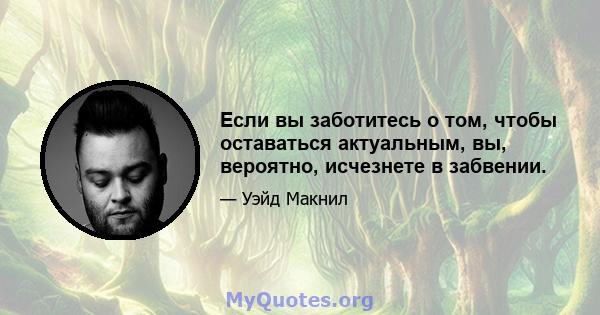 Если вы заботитесь о том, чтобы оставаться актуальным, вы, вероятно, исчезнете в забвении.