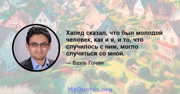 Халед сказал, что был молодой человек, как и я, и то, что случилось с ним, могло случиться со мной.