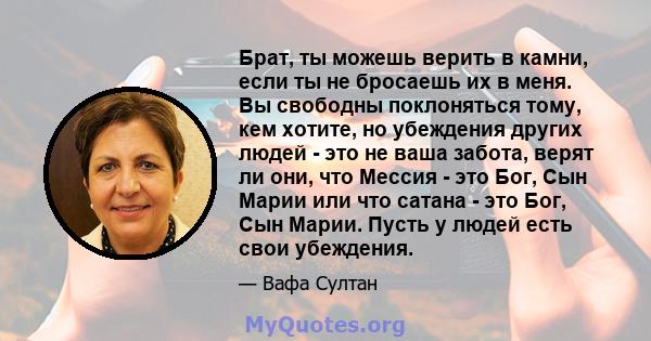 Брат, ты можешь верить в камни, если ты не бросаешь их в меня. Вы свободны поклоняться тому, кем хотите, но убеждения других людей - это не ваша забота, верят ли они, что Мессия - это Бог, Сын Марии или что сатана - это 