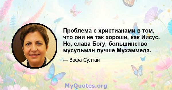 Проблема с христианами в том, что они не так хороши, как Иисус. Но, слава Богу, большинство мусульман лучше Мухаммеда.