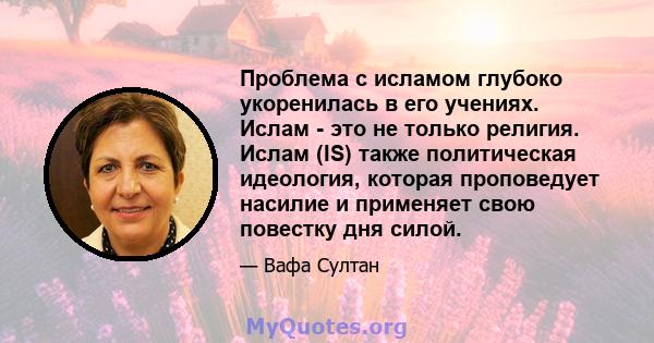 Проблема с исламом глубоко укоренилась в его учениях. Ислам - это не только религия. Ислам (IS) также политическая идеология, которая проповедует насилие и применяет свою повестку дня силой.