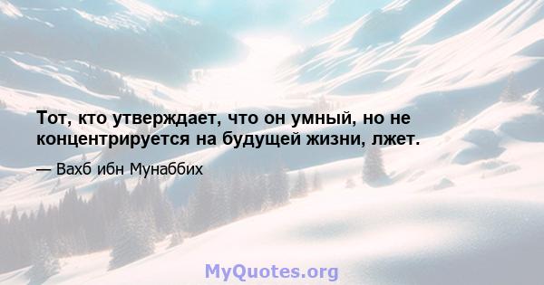 Тот, кто утверждает, что он умный, но не концентрируется на будущей жизни, лжет.