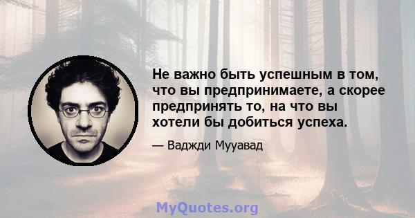 Не важно быть успешным в том, что вы предпринимаете, а скорее предпринять то, на что вы хотели бы добиться успеха.