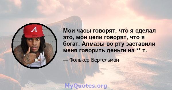 Мои часы говорят, что я сделал это, мои цепи говорят, что я богат. Алмазы во рту заставили меня говорить деньги на ** т.