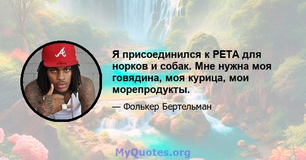 Я присоединился к PETA для норков и собак. Мне нужна моя говядина, моя курица, мои морепродукты.