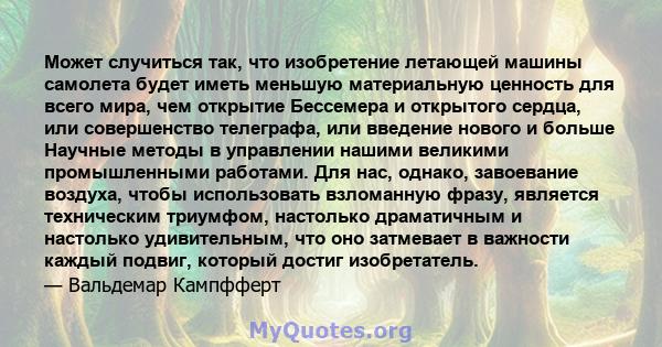 Может случиться так, что изобретение летающей машины самолета будет иметь меньшую материальную ценность для всего мира, чем открытие Бессемера и открытого сердца, или совершенство телеграфа, или введение нового и больше 