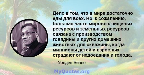 Дело в том, что в мире достаточно еды для всех. Но, к сожалению, большая часть мировых пищевых ресурсов и земельных ресурсов связана с производством говядины и других домашних животных для скважины, когда миллионы детей 