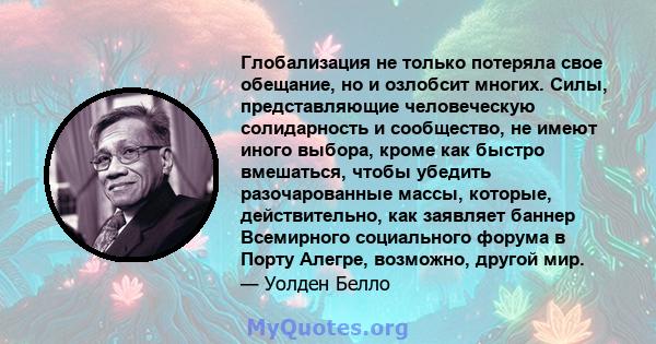 Глобализация не только потеряла свое обещание, но и озлобсит многих. Силы, представляющие человеческую солидарность и сообщество, не имеют иного выбора, кроме как быстро вмешаться, чтобы убедить разочарованные массы,