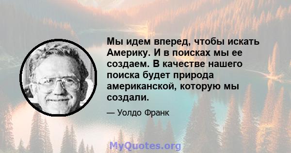 Мы идем вперед, чтобы искать Америку. И в поисках мы ее создаем. В качестве нашего поиска будет природа американской, которую мы создали.