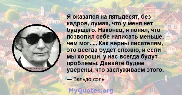 Я оказался на пятьдесят, без кадров, думая, что у меня нет будущего. Наконец, я понял, что позволил себе написать меньше, чем мог. ... Как верны писателям, это всегда будет сложно, и если мы хороши, у нас всегда будут