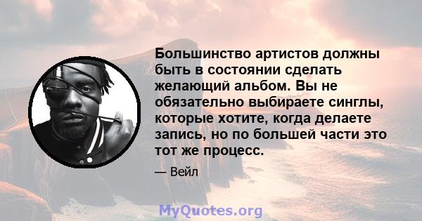 Большинство артистов должны быть в состоянии сделать желающий альбом. Вы не обязательно выбираете синглы, которые хотите, когда делаете запись, но по большей части это тот же процесс.