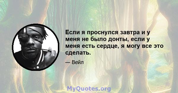 Если я проснулся завтра и у меня не было донты, если у меня есть сердце, я могу все это сделать.