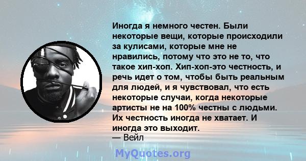 Иногда я немного честен. Были некоторые вещи, которые происходили за кулисами, которые мне не нравились, потому что это не то, что такое хип-хоп. Хип-хоп-это честность, и речь идет о том, чтобы быть реальным для людей,