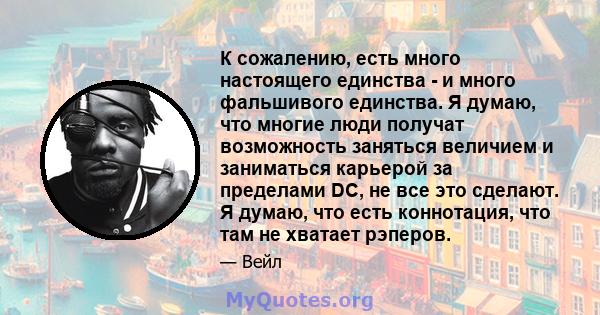 К сожалению, есть много настоящего единства - и много фальшивого единства. Я думаю, что многие люди получат возможность заняться величием и заниматься карьерой за пределами DC, не все это сделают. Я думаю, что есть