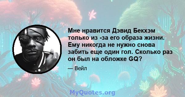 Мне нравится Дэвид Бекхэм только из -за его образа жизни. Ему никогда не нужно снова забить еще один гол. Сколько раз он был на обложке GQ?