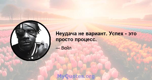 Неудача не вариант. Успех - это просто процесс.